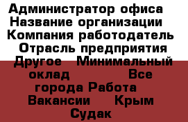 Администратор офиса › Название организации ­ Компания-работодатель › Отрасль предприятия ­ Другое › Минимальный оклад ­ 21 000 - Все города Работа » Вакансии   . Крым,Судак